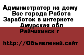 Администратор на дому  - Все города Работа » Заработок в интернете   . Амурская обл.,Райчихинск г.